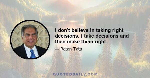 I don't believe in taking right decisions. I take decisions and then make them right.