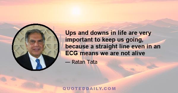 Ups and downs in life are very important to keep us going, because a straight line even in an ECG means we are not alive