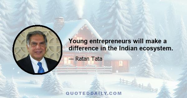 Young entrepreneurs will make a difference in the Indian ecosystem.