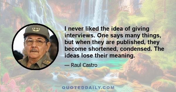 I never liked the idea of giving interviews. One says many things, but when they are published, they become shortened, condensed. The ideas lose their meaning.