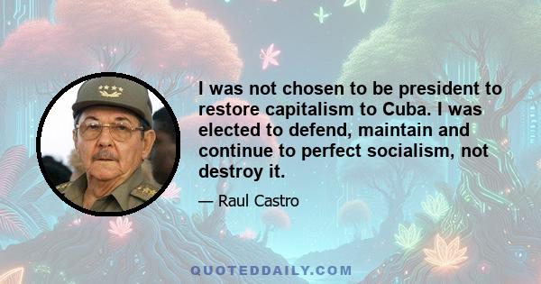 I was not chosen to be president to restore capitalism to Cuba. I was elected to defend, maintain and continue to perfect socialism, not destroy it.