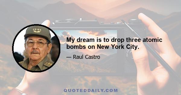 My dream is to drop three atomic bombs on New York City.