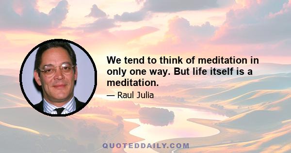 We tend to think of meditation in only one way. But life itself is a meditation.