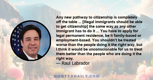 Any new pathway to citizenship is completely off the table ... [Illegal immigrants should be able to get citizenship] the same way as any other immigrant has to do it ... You have to apply for legal permanent residence, 