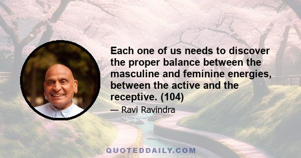 Each one of us needs to discover the proper balance between the masculine and feminine energies, between the active and the receptive. (104)