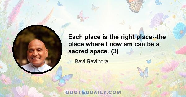 Each place is the right place--the place where I now am can be a sacred space. (3)