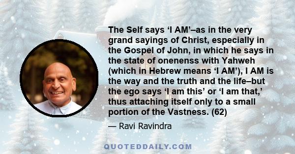 The Self says ‘I AM’–as in the very grand sayings of Christ, especially in the Gospel of John, in which he says in the state of onenenss with Yahweh (which in Hebrew means ‘I AM’), I AM is the way and the truth and the