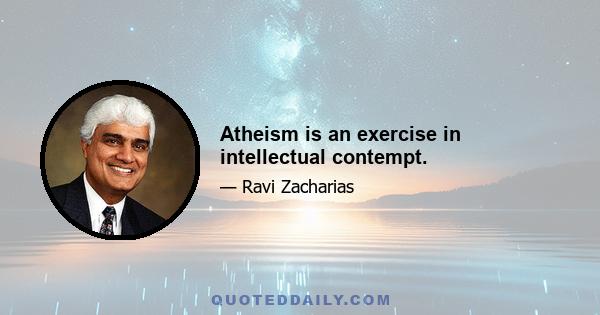Atheism is an exercise in intellectual contempt.