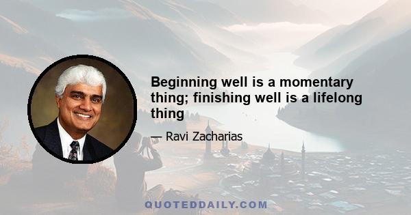 Beginning well is a momentary thing; finishing well is a lifelong thing