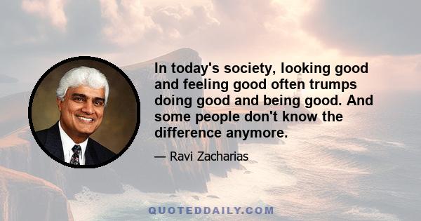In today's society, looking good and feeling good often trumps doing good and being good. And some people don't know the difference anymore.