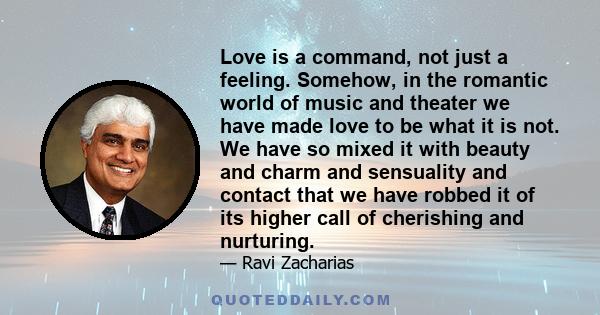 Love is a command, not just a feeling. Somehow, in the romantic world of music and theater we have made love to be what it is not. We have so mixed it with beauty and charm and sensuality and contact that we have robbed 