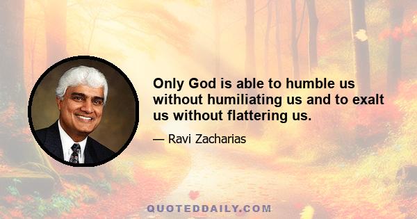 Only God is able to humble us without humiliating us and to exalt us without flattering us.