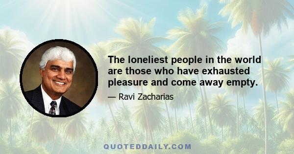 The loneliest people in the world are those who have exhausted pleasure and come away empty.