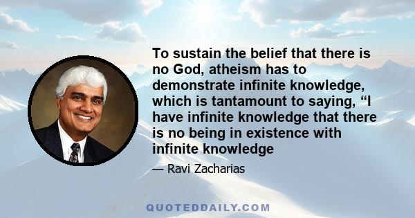 To sustain the belief that there is no God, atheism has to demonstrate infinite knowledge, which is tantamount to saying, “I have infinite knowledge that there is no being in existence with infinite knowledge