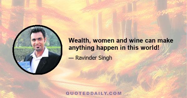 Wealth, women and wine can make anything happen in this world!