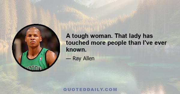 A tough woman. That lady has touched more people than I've ever known.
