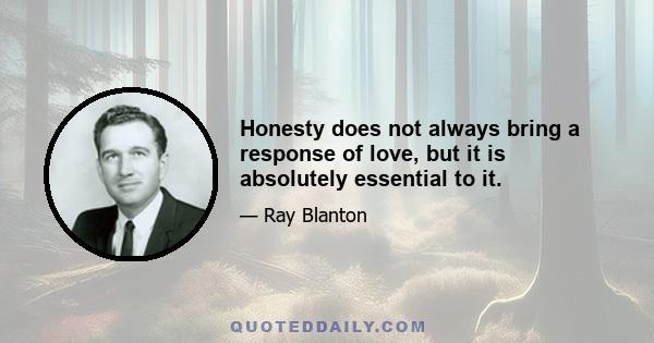 Honesty does not always bring a response of love, but it is absolutely essential to it.