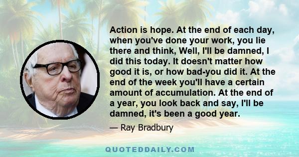 Action is hope. At the end of each day, when you've done your work, you lie there and think, Well, I'll be damned, I did this today. It doesn't matter how good it is, or how bad-you did it. At the end of the week you'll 