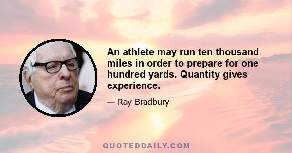 An athlete may run ten thousand miles in order to prepare for one hundred yards. Quantity gives experience.