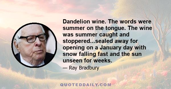 Dandelion wine. The words were summer on the tongue. The wine was summer caught and stoppered...sealed away for opening on a January day with snow falling fast and the sun unseen for weeks.