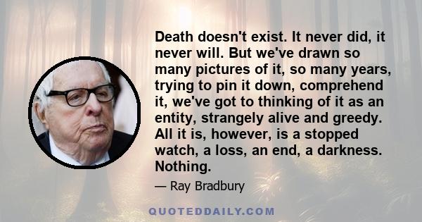 Death doesn't exist. It never did, it never will. But we've drawn so many pictures of it, so many years, trying to pin it down, comprehend it, we've got to thinking of it as an entity, strangely alive and greedy. All it 