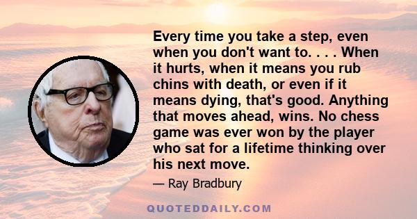 Every time you take a step, even when you don't want to. . . . When it hurts, when it means you rub chins with death, or even if it means dying, that's good. Anything that moves ahead, wins. No chess game was ever won