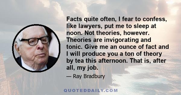 Facts quite often, I fear to confess, like lawyers, put me to sleep at noon. Not theories, however. Theories are invigorating and tonic. Give me an ounce of fact and I will produce you a ton of theory by tea this