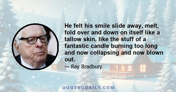 He felt his smile slide away, melt, fold over and down on itself like a tallow skin, like the stuff of a fantastic candle burning too long and now collapsing and now blown out.