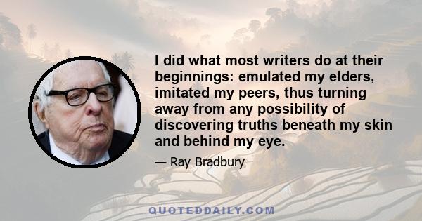 I did what most writers do at their beginnings: emulated my elders, imitated my peers, thus turning away from any possibility of discovering truths beneath my skin and behind my eye.