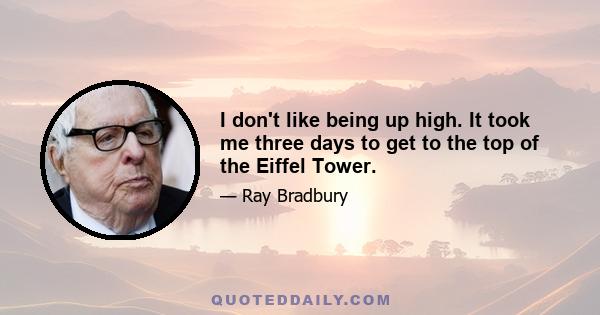 I don't like being up high. It took me three days to get to the top of the Eiffel Tower.