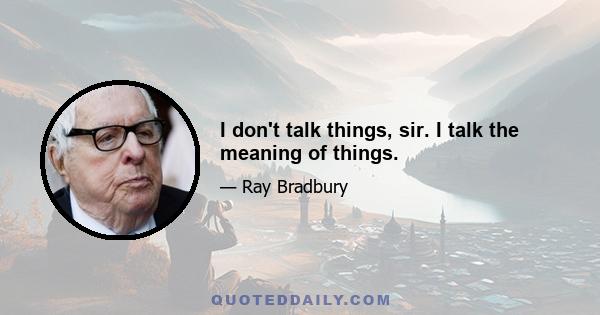 I don't talk things, sir. I talk the meaning of things.