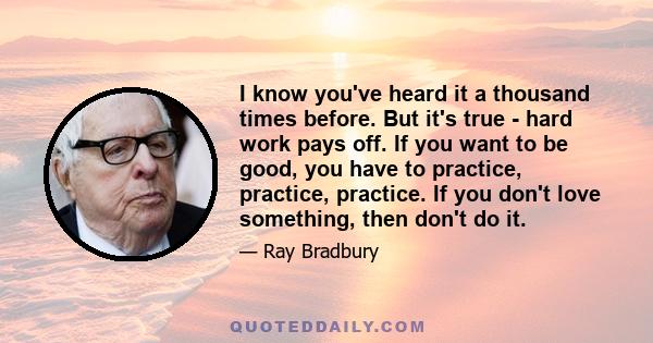 I know you've heard it a thousand times before. But it's true - hard work pays off. If you want to be good, you have to practice, practice, practice. If you don't love something, then don't do it.