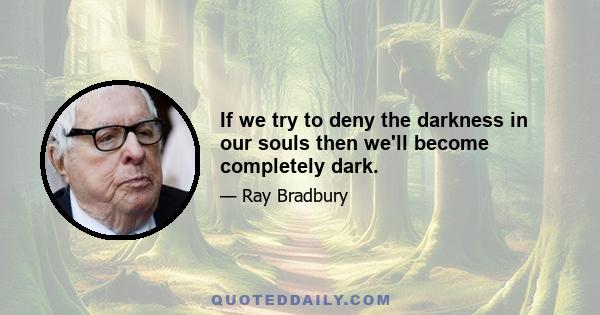 If we try to deny the darkness in our souls then we'll become completely dark.