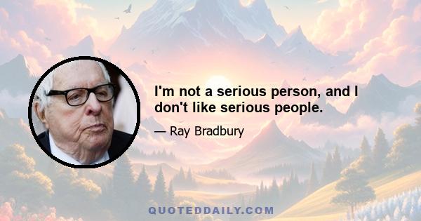 I'm not a serious person, and I don't like serious people.