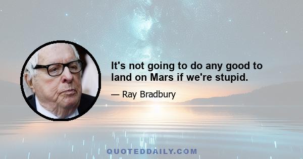 It's not going to do any good to land on Mars if we're stupid.