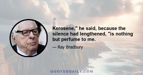 Kerosene, he said, because the silence had lengthened, is nothing but perfume to me.