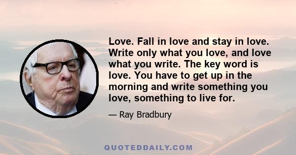 Love. Fall in love and stay in love. Write only what you love, and love what you write. The key word is love. You have to get up in the morning and write something you love, something to live for.