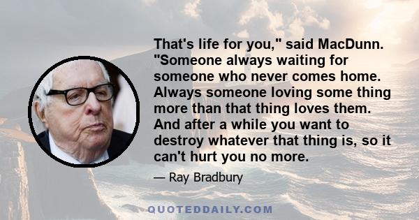 That's life for you, said MacDunn. Someone always waiting for someone who never comes home. Always someone loving some thing more than that thing loves them. And after a while you want to destroy whatever that thing is, 