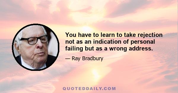 You have to learn to take rejection not as an indication of personal failing but as a wrong address.