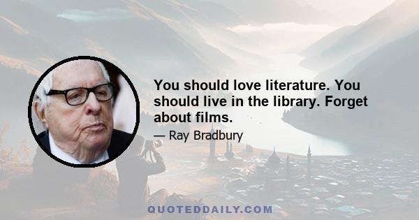 You should love literature. You should live in the library. Forget about films.