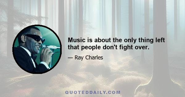 Music is about the only thing left that people don't fight over.