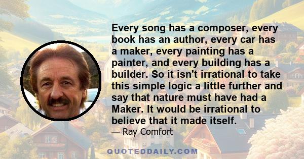 Every song has a composer, every book has an author, every car has a maker, every painting has a painter, and every building has a builder. So it isn't irrational to take this simple logic a little further and say that