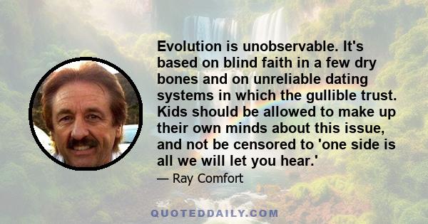 Evolution is unobservable. It's based on blind faith in a few dry bones and on unreliable dating systems in which the gullible trust. Kids should be allowed to make up their own minds about this issue, and not be