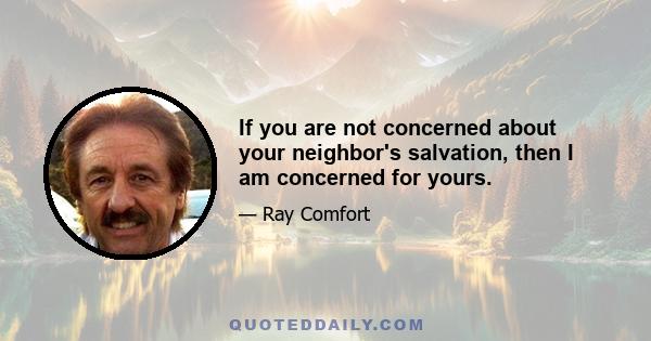 If you are not concerned about your neighbor's salvation, then I am concerned for yours.