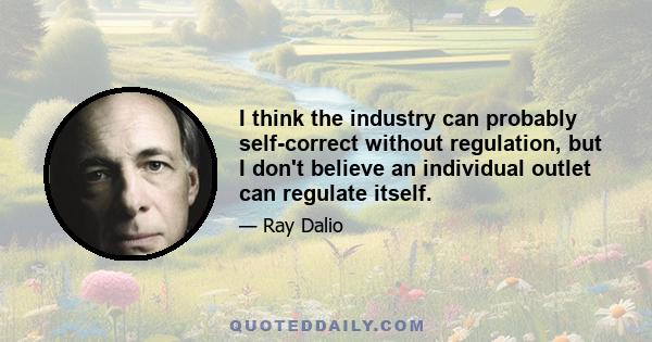 I think the industry can probably self-correct without regulation, but I don't believe an individual outlet can regulate itself.