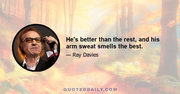 He's better than the rest, and his arm sweat smells the best.
