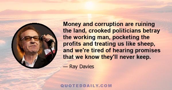 Money and corruption are ruining the land, crooked politicians betray the working man, pocketing the profits and treating us like sheep, and we're tired of hearing promises that we know they'll never keep.