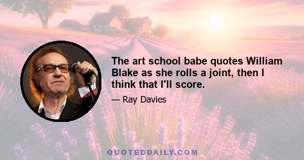 The art school babe quotes William Blake as she rolls a joint, then I think that I'll score.