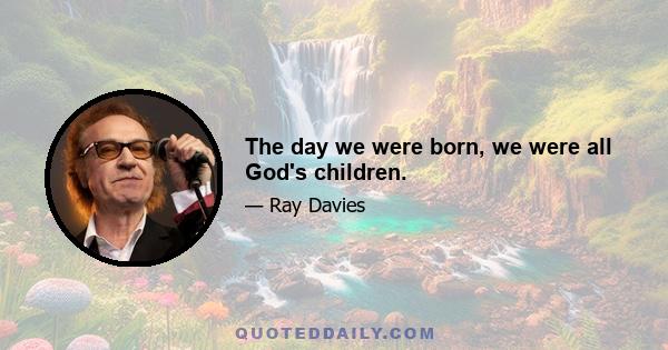 The day we were born, we were all God's children.