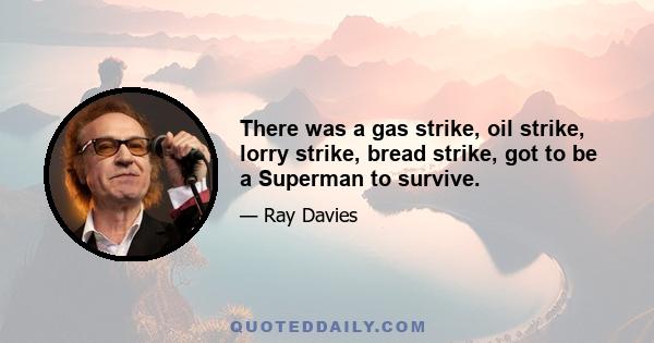 There was a gas strike, oil strike, lorry strike, bread strike, got to be a Superman to survive.